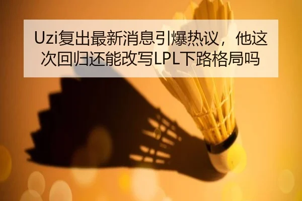 Uzi复出最新消息引爆热议，他这次回归还能改写LPL下路格局吗 - yuntiyu